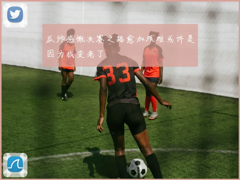 瓜帅感慨决赛之路愈加艰难或许是因为我变老了