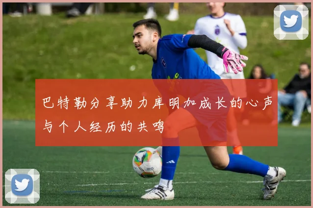 巴特勒分享助力库明加成长的心声与个人经历的共鸣