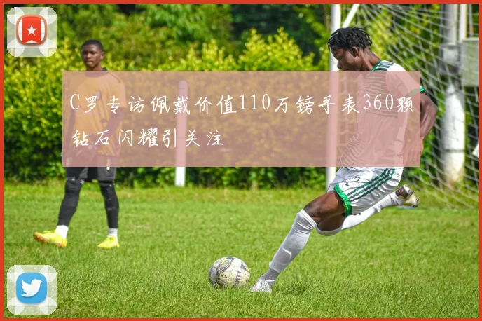 C罗专访佩戴价值110万镑手表360颗钻石闪耀引关注