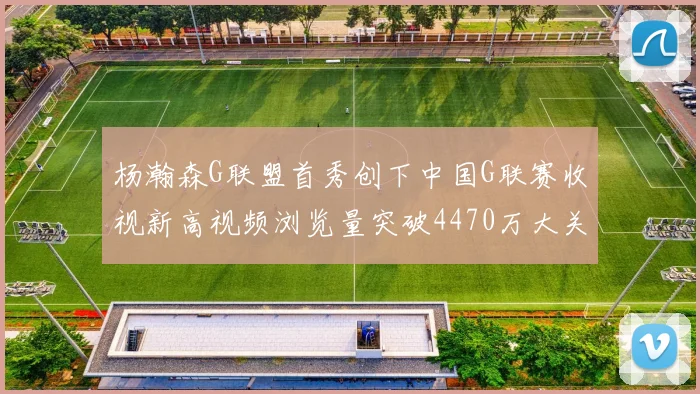 杨瀚森G联盟首秀创下中国G联赛收视新高视频浏览量突破4470万大关