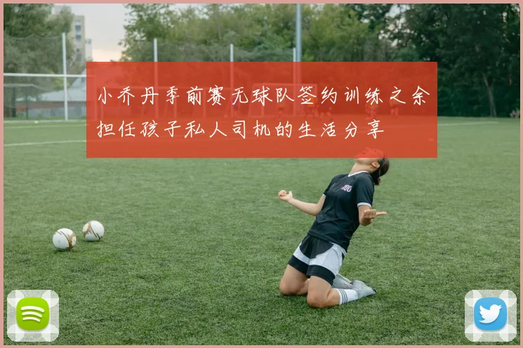 小乔丹季前赛无球队签约训练之余担任孩子私人司机的生活分享