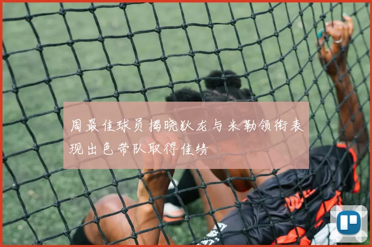 周最佳球员揭晓狄龙与米勒领衔表现出色带队取得佳绩