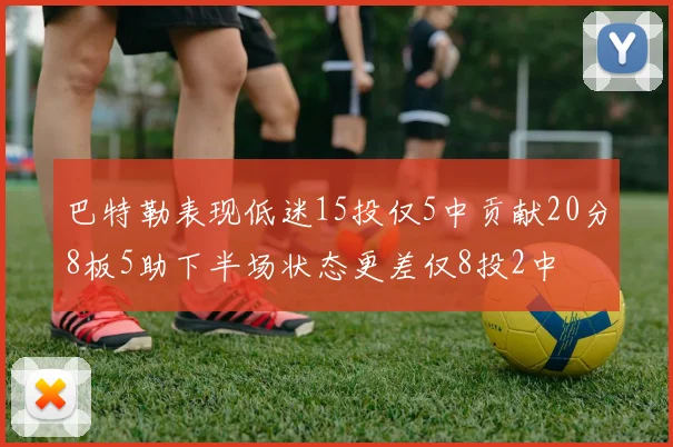巴特勒表现低迷15投仅5中贡献20分8板5助下半场状态更差仅8投2中