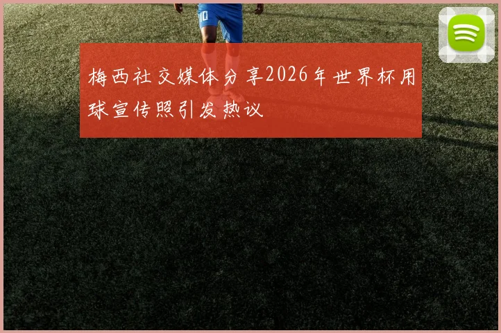 梅西社交媒体分享2026年世界杯用球宣传照引发热议