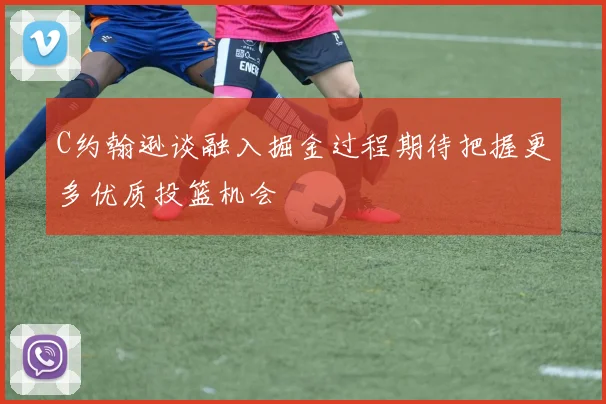 C约翰逊谈融入掘金过程期待把握更多优质投篮机会