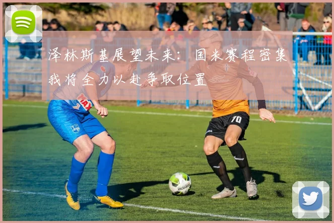 泽林斯基展望未来：国米赛程密集我将全力以赴争取位置