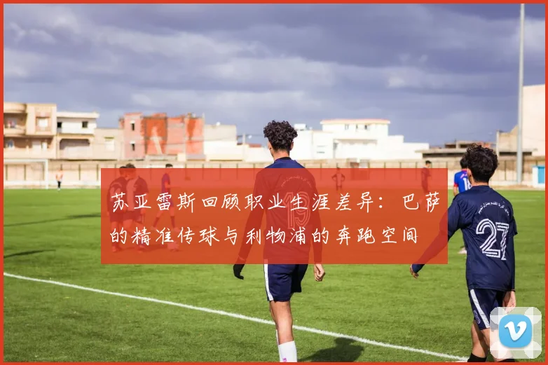 苏亚雷斯回顾职业生涯差异：巴萨的精准传球与利物浦的奔跑空间