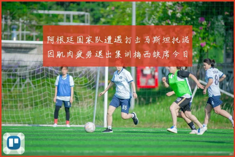 阿根廷国家队遭遇打击马斯坦托诺因肌肉疲劳退出集训梅西缺席今日比赛