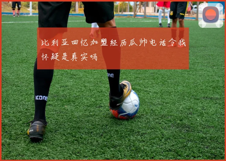 比利亚回忆加盟经历瓜帅电话令我怀疑是真实吗