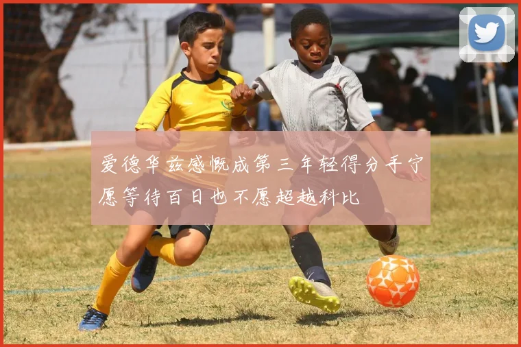 爱德华兹感慨成第三年轻得分手宁愿等待百日也不愿超越科比