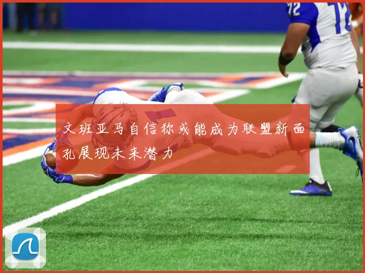 文班亚马自信称或能成为联盟新面孔展现未来潜力