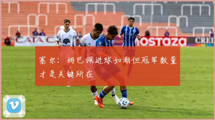 塞尔：姆巴佩进球如潮但冠军数量才是关键所在