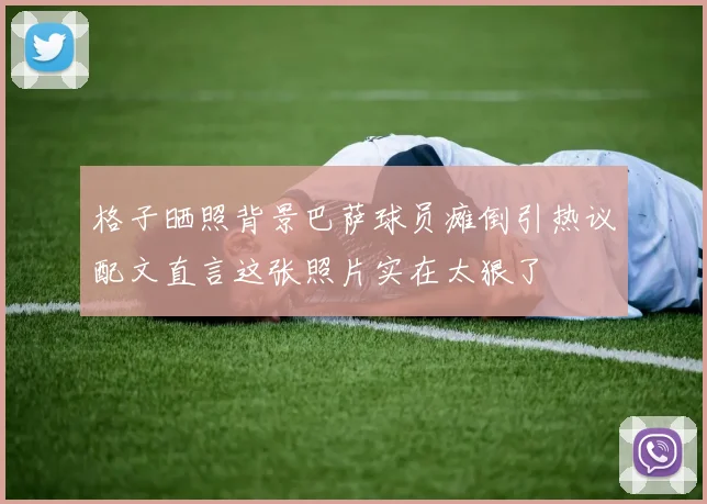 格子晒照背景巴萨球员瘫倒引热议配文直言这张照片实在太狠了