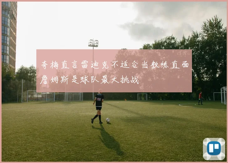 夸梅直言雷迪克不适合当教练直面詹姆斯是球队最大挑战