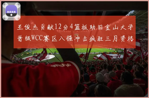 王俊杰贡献12分4篮板助旧金山大学晋级WCC赛区八强冲击疯狂三月资格