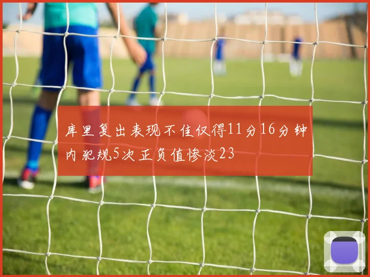 库里复出表现不佳仅得11分16分钟内犯规5次正负值惨淡23