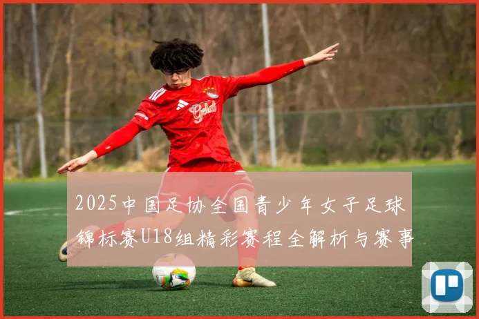 2025中国足协全国青少年女子足球锦标赛U18组精彩赛程全解析与赛事亮点展望