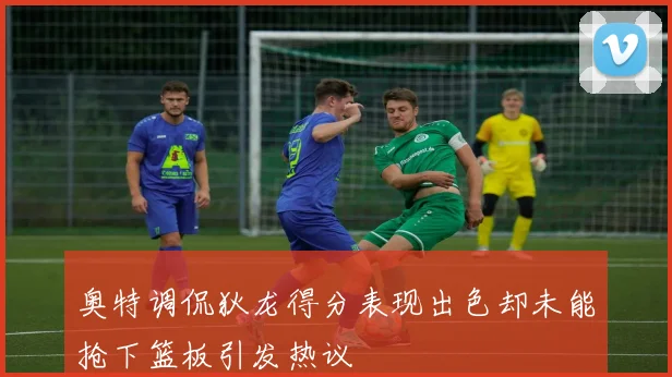 奥特调侃狄龙得分表现出色却未能抢下篮板引发热议