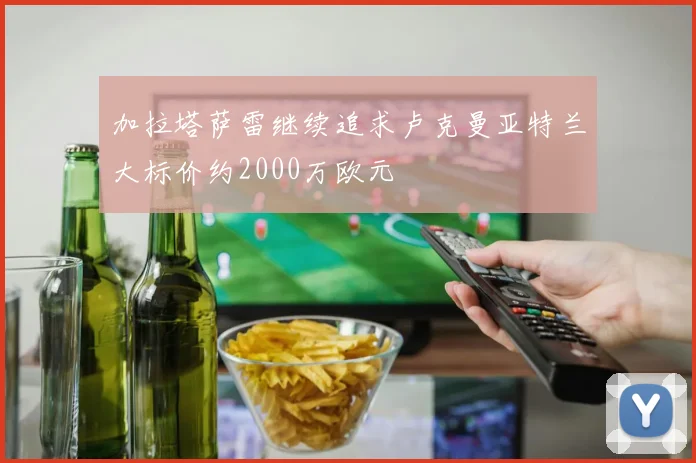 加拉塔萨雷继续追求卢克曼亚特兰大标价约2000万欧元