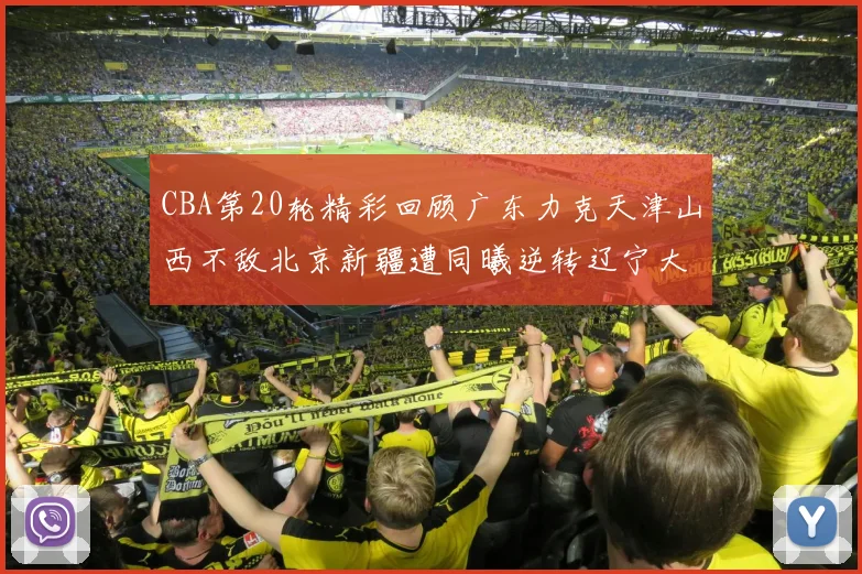 CBA第20轮精彩回顾广东力克天津山西不敌北京新疆遭同曦逆转辽宁大胜四川