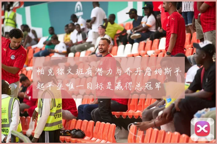 帕克称文班有潜力与乔丹詹姆斯平起平坐唯一目标是赢得总冠军