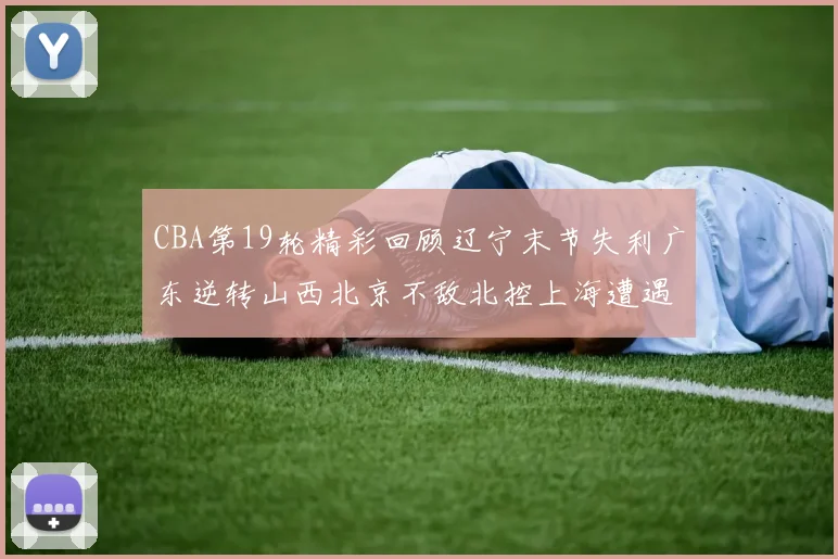 CBA第19轮精彩回顾辽宁末节失利广东逆转山西北京不敌北控上海遭遇浙江重创