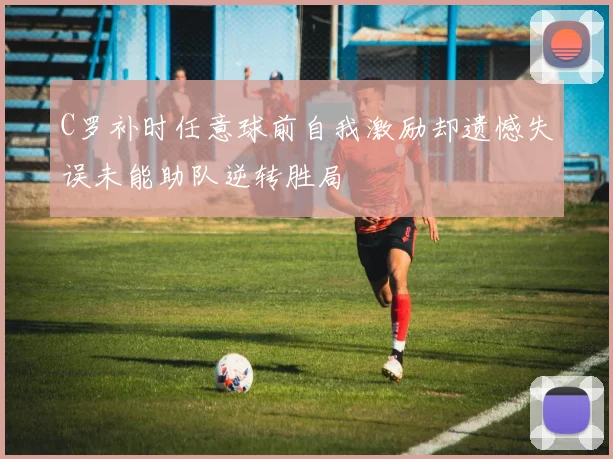 C罗补时任意球前自我激励却遗憾失误未能助队逆转胜局