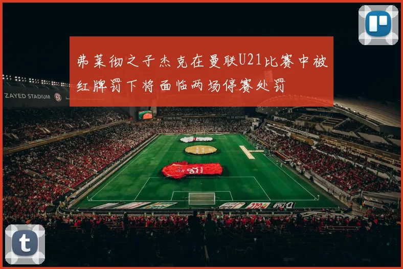 弗莱彻之子杰克在曼联U21比赛中被红牌罚下将面临两场停赛处罚