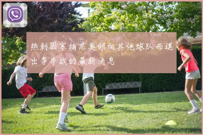 热刺因塞梅尼奥倾向其他球队而退出争夺战的最新消息