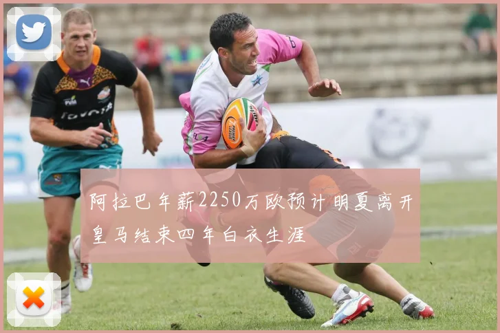 阿拉巴年薪2250万欧预计明夏离开皇马结束四年白衣生涯