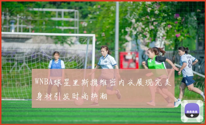 WNBA球星里斯携维密内衣展现完美身材引发时尚热潮