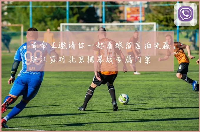 肯帝亚邀请你一起看球留言抽奖赢取江苏对北京揭幕战专属门票