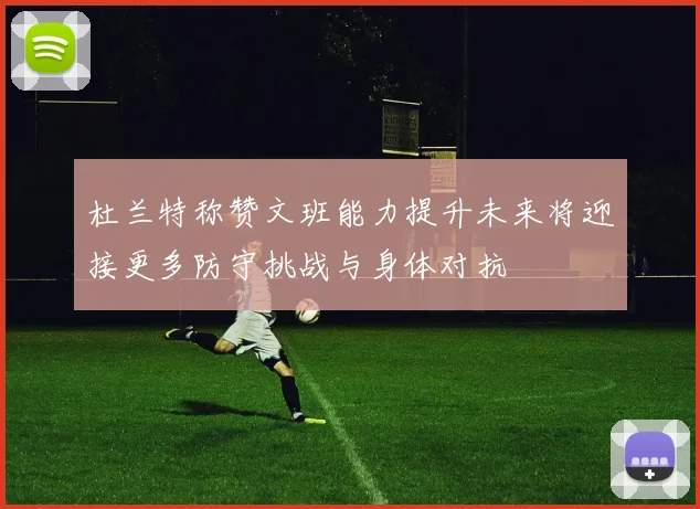 杜兰特称赞文班能力提升未来将迎接更多防守挑战与身体对抗