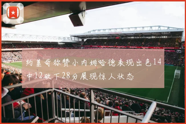 约基奇称赞小内姆哈德表现出色14中12砍下28分展现惊人状态