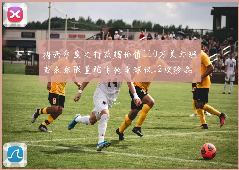 梅西印度之行获赠价值110万美元理查米尔限量陀飞轮全球仅12枚珍品