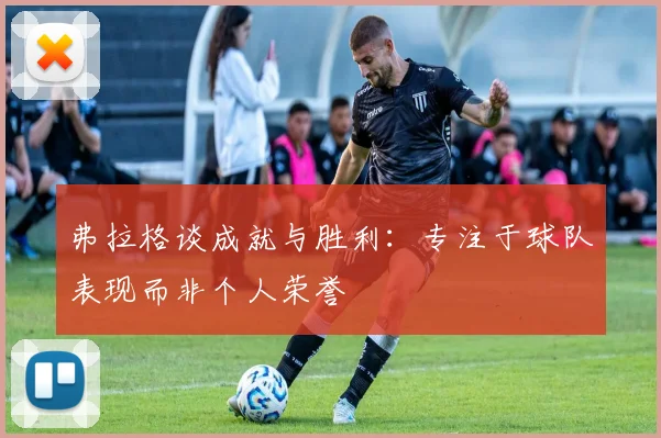 弗拉格谈成就与胜利：专注于球队表现而非个人荣誉