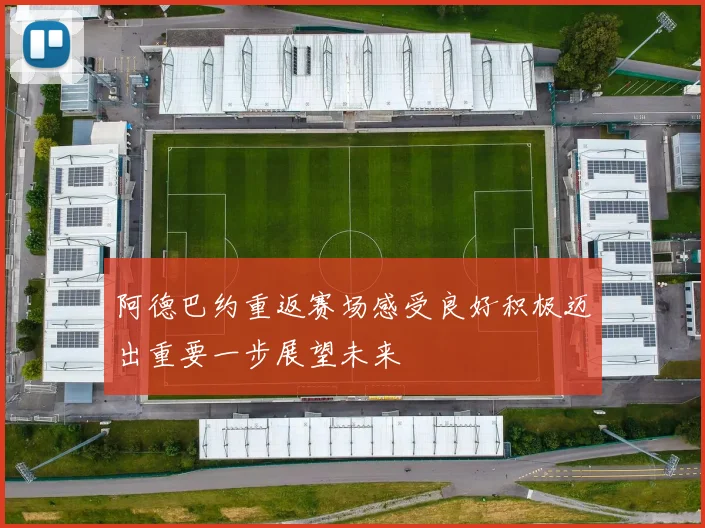 阿德巴约重返赛场感受良好积极迈出重要一步展望未来
