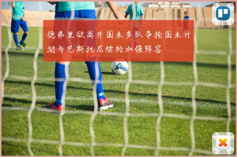 德弗里欲离开国米多队争抢国米计划与巴斯托尼续约加强阵容