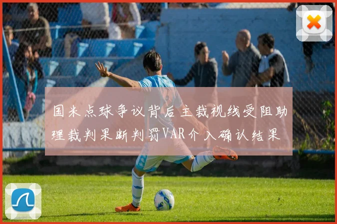 国米点球争议背后主裁视线受阻助理裁判果断判罚VAR介入确认结果