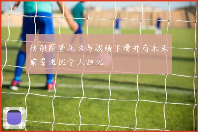 快船薪资压力与战绩下滑并存未来前景堪忧令人担忧