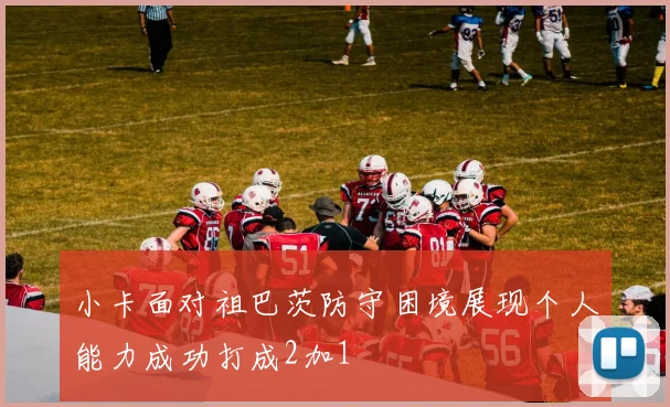 小卡面对祖巴茨防守困境展现个人能力成功打成2加1