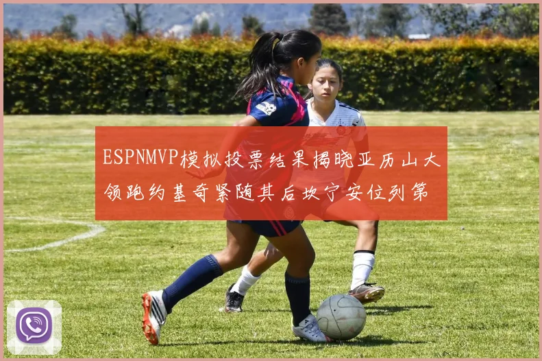 ESPNMVP模拟投票结果揭晓亚历山大领跑约基奇紧随其后坎宁安位列第三