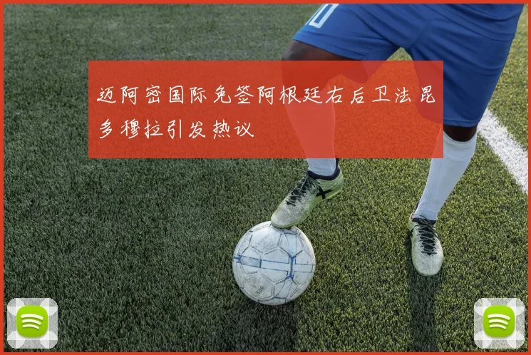 迈阿密国际免签阿根廷右后卫法昆多穆拉引发热议