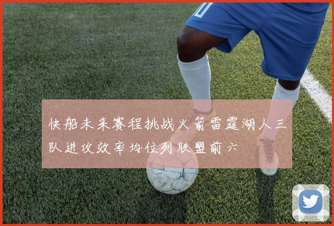 快船未来赛程挑战火箭雷霆湖人三队进攻效率均位列联盟前六