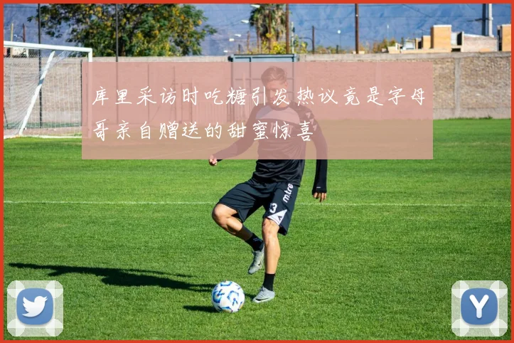 库里采访时吃糖引发热议竟是字母哥亲自赠送的甜蜜惊喜